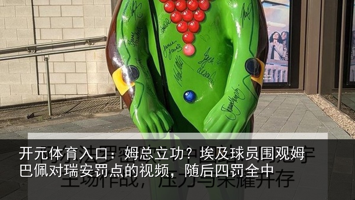 开元体育入口：姆总相关情况姆巴相关情况频，随后四罚全中