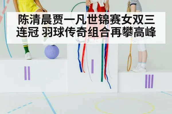 陈清晨贾一凡世锦赛女双三连冠 羽球传奇组合再攀高峰