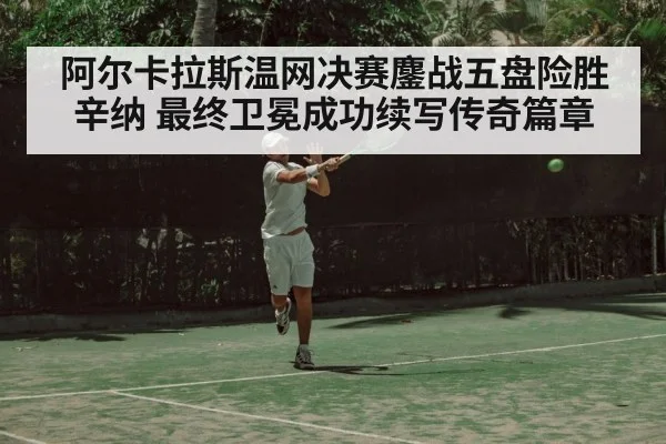 阿尔卡拉斯温网决赛鏖战五盘险胜辛纳 最终卫冕成功续写传奇篇章