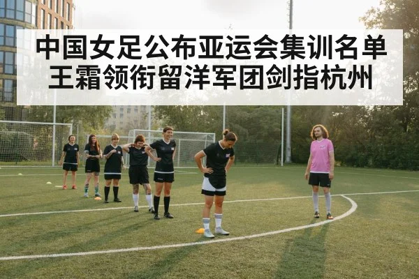 中国女足公布亚运会集训名单王霜领衔留洋军团剑指杭州
