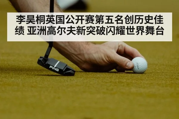 李昊桐英国公开赛第五名创历史佳绩 亚洲高尔夫新突破闪耀世界舞台